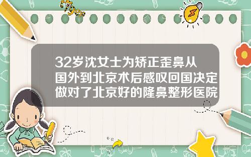 32岁沈女士为矫正歪鼻从国外到北京术后感叹回国决定做对了北京好的隆鼻整形医院
