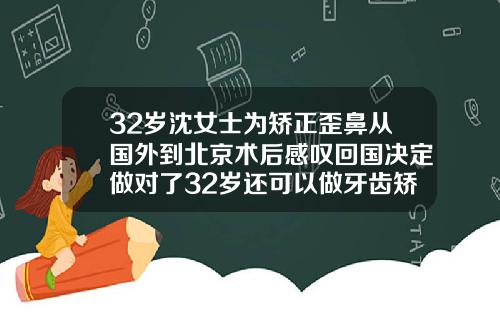 32岁沈女士为矫正歪鼻从国外到北京术后感叹回国决定做对了32岁还可以做牙齿矫正会有后遗症吗