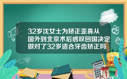 32岁沈女士为矫正歪鼻从国外到北京术后感叹回国决定做对了32岁适合牙齿矫正吗