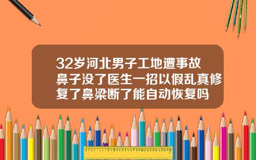 32岁河北男子工地遭事故鼻子没了医生一招以假乱真修复了鼻梁断了能自动恢复吗