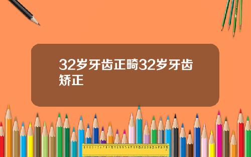 32岁牙齿正畸32岁牙齿矫正