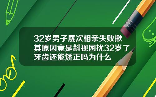 32岁男子屡次相亲失败揪其原因竟是斜视困扰32岁了牙齿还能矫正吗为什么