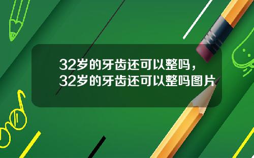 32岁的牙齿还可以整吗，32岁的牙齿还可以整吗图片