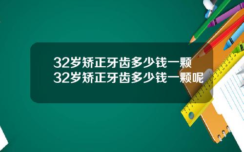 32岁矫正牙齿多少钱一颗32岁矫正牙齿多少钱一颗呢