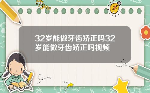 32岁能做牙齿矫正吗32岁能做牙齿矫正吗视频
