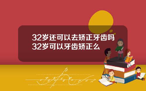 32岁还可以去矫正牙齿吗32岁可以牙齿矫正么