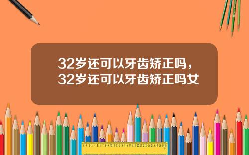 32岁还可以牙齿矫正吗，32岁还可以牙齿矫正吗女