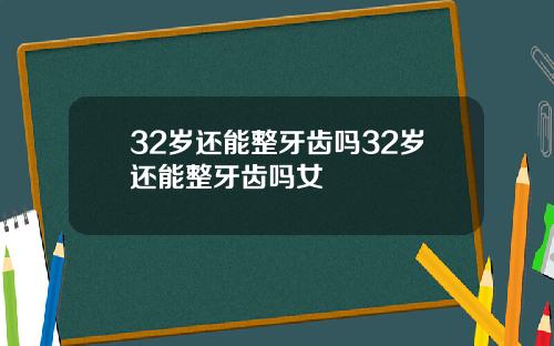 32岁还能整牙齿吗32岁还能整牙齿吗女
