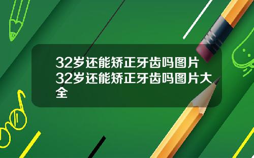 32岁还能矫正牙齿吗图片32岁还能矫正牙齿吗图片大全