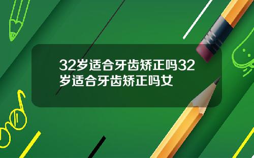 32岁适合牙齿矫正吗32岁适合牙齿矫正吗女
