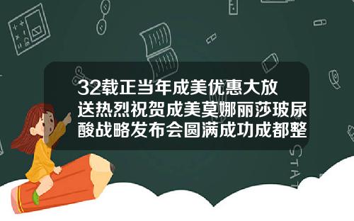 32载正当年成美优惠大放送热烈祝贺成美莫娜丽莎玻尿酸战略发布会圆满成功成都整形医院打玻尿酸怎么样