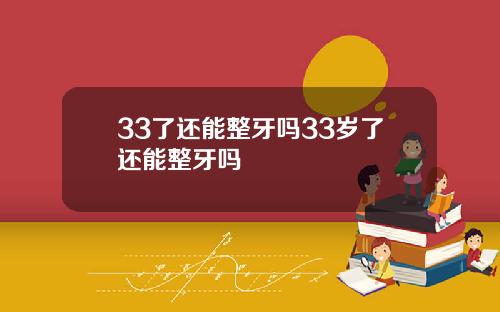 33了还能整牙吗33岁了还能整牙吗