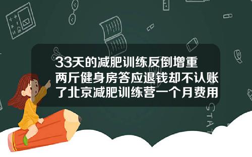 33天的减肥训练反倒增重两斤健身房答应退钱却不认账了北京减肥训练营一个月费用大概多少