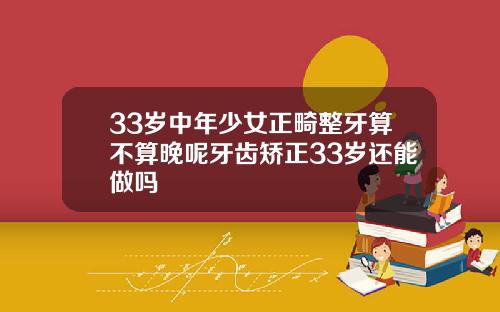 33岁中年少女正畸整牙算不算晚呢牙齿矫正33岁还能做吗