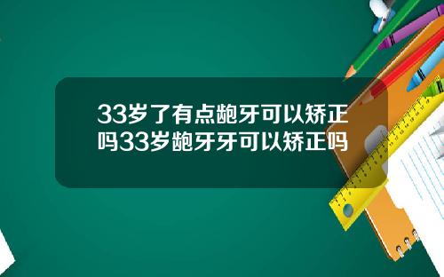33岁了有点龅牙可以矫正吗33岁龅牙牙可以矫正吗
