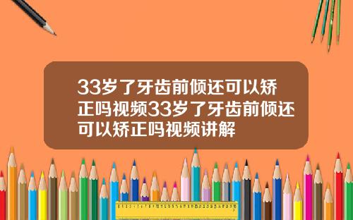33岁了牙齿前倾还可以矫正吗视频33岁了牙齿前倾还可以矫正吗视频讲解