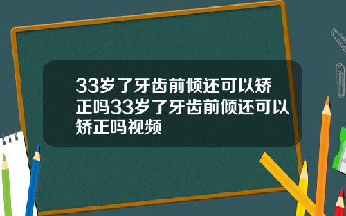 33岁了牙齿前倾还可以矫正吗33岁了牙齿前倾还可以矫正吗视频