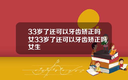 33岁了还可以牙齿矫正吗女33岁了还可以牙齿矫正吗女生
