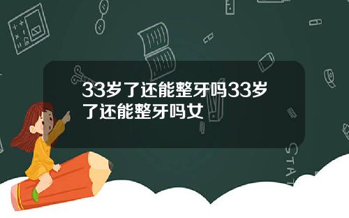 33岁了还能整牙吗33岁了还能整牙吗女