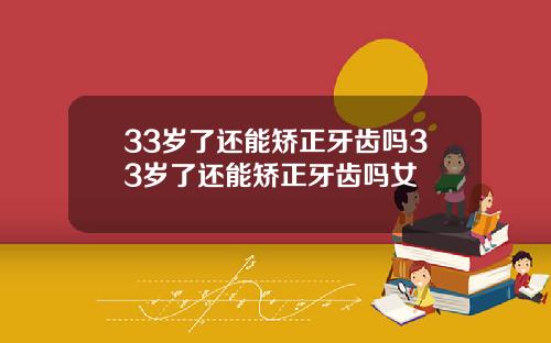 33岁了还能矫正牙齿吗33岁了还能矫正牙齿吗女