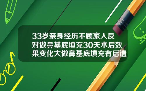 33岁亲身经历不顾家人反对做鼻基底填充30天术后效果变化大做鼻基底填充有后遗症吗