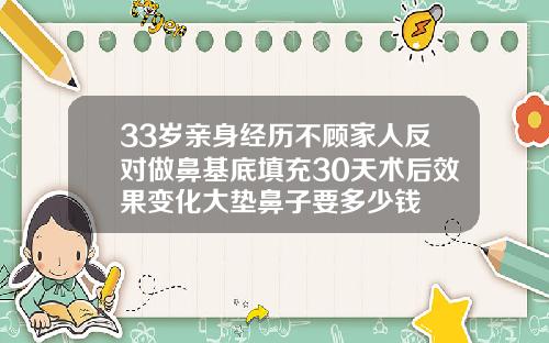 33岁亲身经历不顾家人反对做鼻基底填充30天术后效果变化大垫鼻子要多少钱