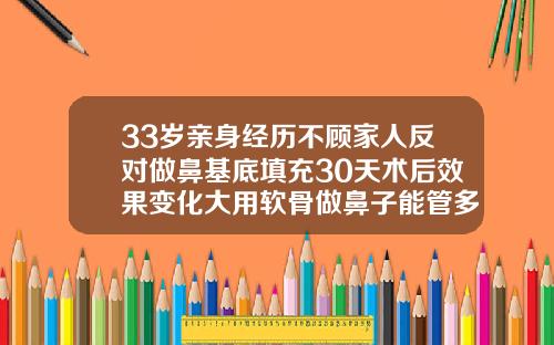 33岁亲身经历不顾家人反对做鼻基底填充30天术后效果变化大用软骨做鼻子能管多久