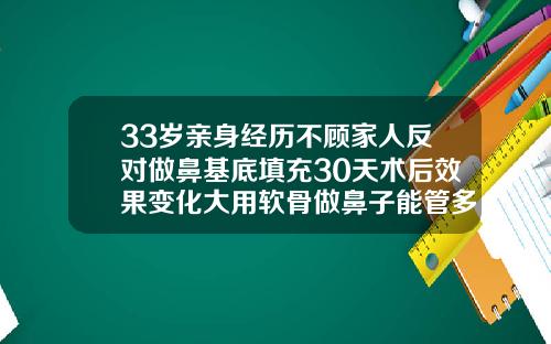 33岁亲身经历不顾家人反对做鼻基底填充30天术后效果变化大用软骨做鼻子能管多久