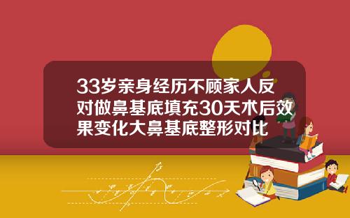 33岁亲身经历不顾家人反对做鼻基底填充30天术后效果变化大鼻基底整形对比
