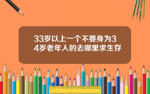 33岁以上一个不要身为34岁老年人的去哪里求生存