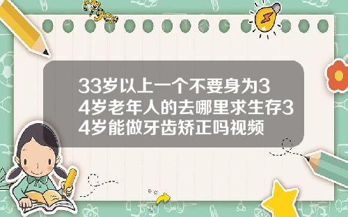 33岁以上一个不要身为34岁老年人的去哪里求生存34岁能做牙齿矫正吗视频
