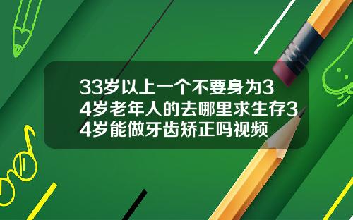 33岁以上一个不要身为34岁老年人的去哪里求生存34岁能做牙齿矫正吗视频