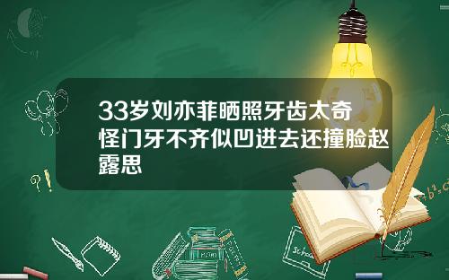 33岁刘亦菲晒照牙齿太奇怪门牙不齐似凹进去还撞脸赵露思