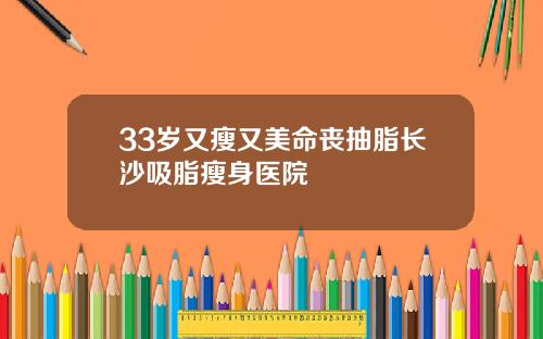 33岁又瘦又美命丧抽脂长沙吸脂瘦身医院