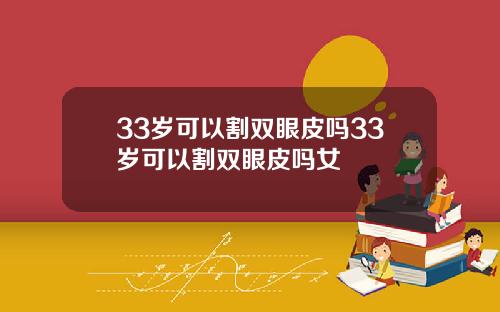 33岁可以割双眼皮吗33岁可以割双眼皮吗女