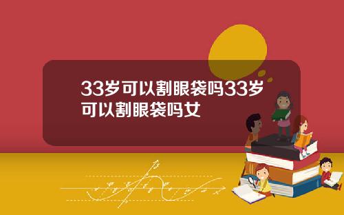 33岁可以割眼袋吗33岁可以割眼袋吗女