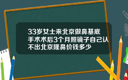 33岁女士来北京做鼻基底手术术后3个月照镜子自己认不出北京隆鼻价钱多少