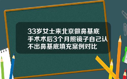 33岁女士来北京做鼻基底手术术后3个月照镜子自己认不出鼻基底填充案例对比