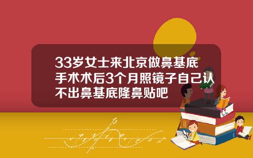 33岁女士来北京做鼻基底手术术后3个月照镜子自己认不出鼻基底隆鼻贴吧