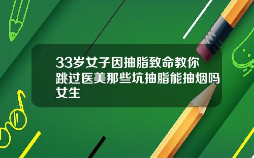 33岁女子因抽脂致命教你跳过医美那些坑抽脂能抽烟吗女生