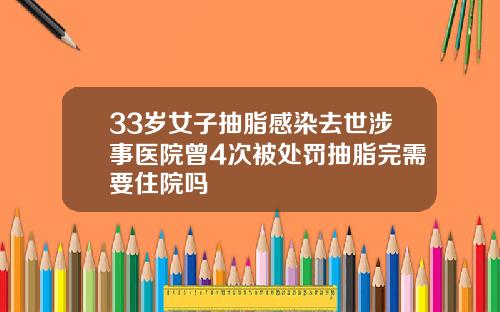 33岁女子抽脂感染去世涉事医院曾4次被处罚抽脂完需要住院吗