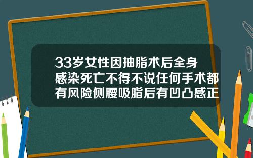 33岁女性因抽脂术后全身感染死亡不得不说任何手术都有风险侧腰吸脂后有凹凸感正常吗