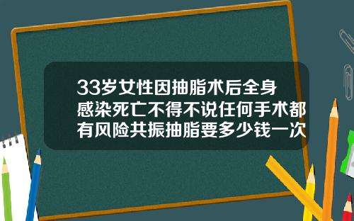 33岁女性因抽脂术后全身感染死亡不得不说任何手术都有风险共振抽脂要多少钱一次