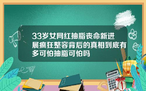 33岁女网红抽脂丧命新进展疯狂整容背后的真相到底有多可怕抽脂可怕吗