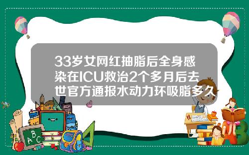 33岁女网红抽脂后全身感染在ICU救治2个多月后去世官方通报水动力环吸脂多久可以出院