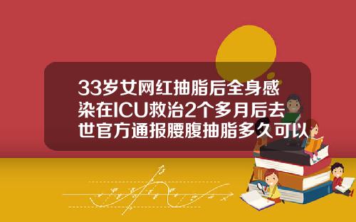 33岁女网红抽脂后全身感染在ICU救治2个多月后去世官方通报腰腹抽脂多久可以怀孕