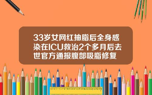 33岁女网红抽脂后全身感染在ICU救治2个多月后去世官方通报腹部吸脂修复