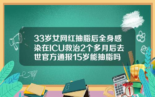 33岁女网红抽脂后全身感染在ICU救治2个多月后去世官方通报15岁能抽脂吗