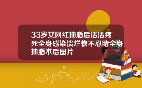 33岁女网红抽脂后活活疼死全身感染溃烂惨不忍睹全身抽脂术后图片
