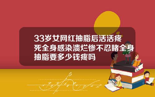 33岁女网红抽脂后活活疼死全身感染溃烂惨不忍睹全身抽脂要多少钱疼吗